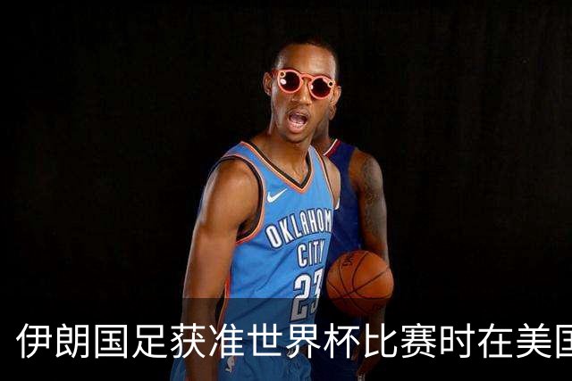伊朗国足获准世界杯比赛时在美国过夜，观察人士：美伊达成谅解备忘录或许起到了推动作用